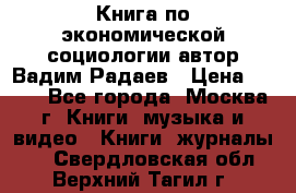 Книга по экономической социологии автор Вадим Радаев › Цена ­ 400 - Все города, Москва г. Книги, музыка и видео » Книги, журналы   . Свердловская обл.,Верхний Тагил г.